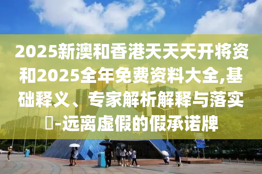 2025新澳和香港天天天開將資和2025全年免費資料大全,基礎釋義、專家解析解釋與落實?-遠離虛假的假承諾牌